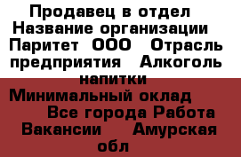 Продавец в отдел › Название организации ­ Паритет, ООО › Отрасль предприятия ­ Алкоголь, напитки › Минимальный оклад ­ 24 000 - Все города Работа » Вакансии   . Амурская обл.